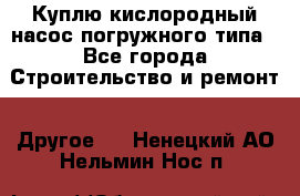 Куплю кислородный насос погружного типа - Все города Строительство и ремонт » Другое   . Ненецкий АО,Нельмин Нос п.